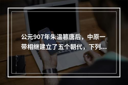 公元907年朱温篡唐后，中原一带相继建立了五个朝代，下列朝代