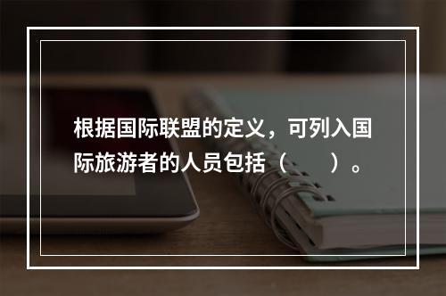 根据国际联盟的定义，可列入国际旅游者的人员包括（　　）。