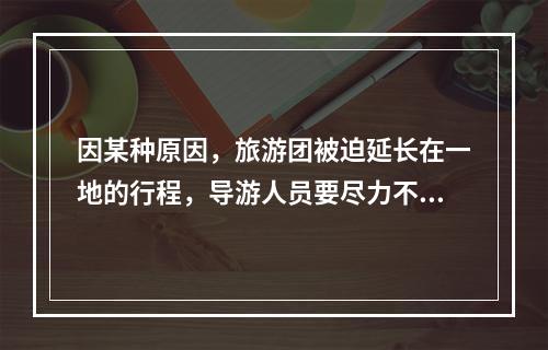 因某种原因，旅游团被迫延长在一地的行程，导游人员要尽力不让