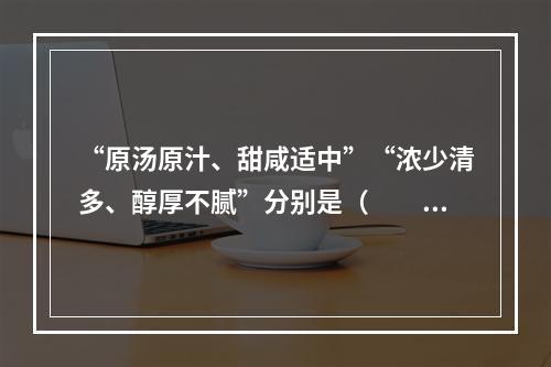 “原汤原汁、甜咸适中”“浓少清多、醇厚不腻”分别是（　　）