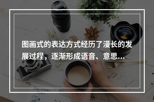 图画式的表达方式经历了漫长的发展过程，逐渐形成语音、意思、形