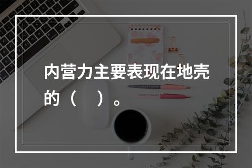 内营力主要表现在地壳的（     ）。