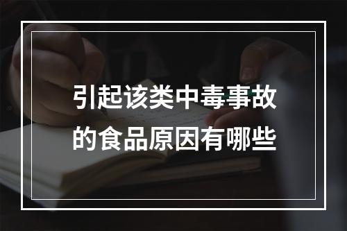 引起该类中毒事故的食品原因有哪些