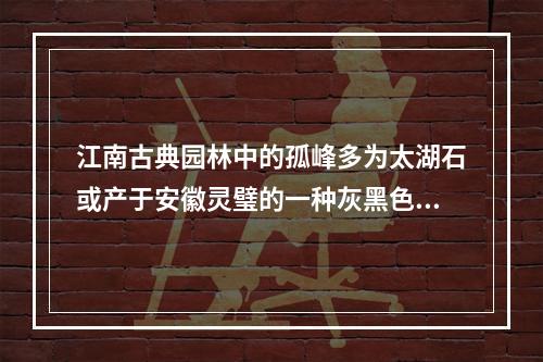 江南古典园林中的孤峰多为太湖石或产于安徽灵璧的一种灰黑色可溶