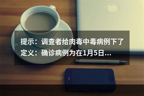 提示：调查者给肉毒中毒病例下了定义：确诊病例为在1月5日至1