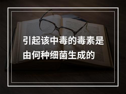 引起该中毒的毒素是由何种细菌生成的