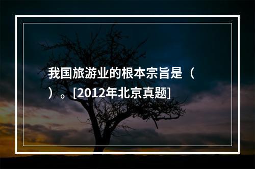 我国旅游业的根本宗旨是（　　）。[2012年北京真题]