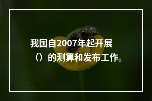 我国自2007年起开展（）的测算和发布工作。