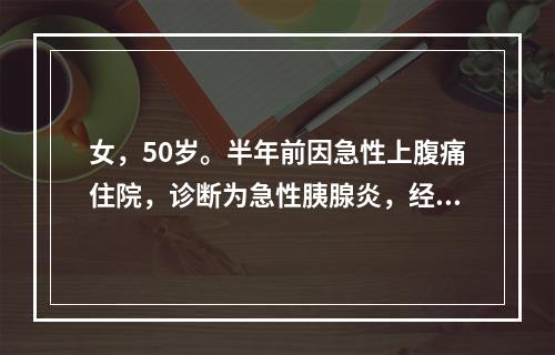 女，50岁。半年前因急性上腹痛住院，诊断为急性胰腺炎，经治疗