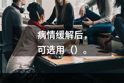 病情缓解后，可选用（）。