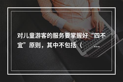 对儿童游客的服务要掌握好“四不宜”原则，其中不包括（　　）