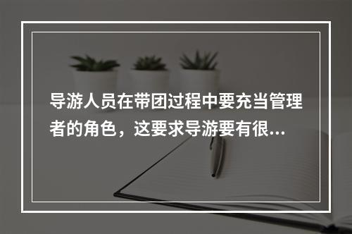 导游人员在带团过程中要充当管理者的角色，这要求导游要有很强