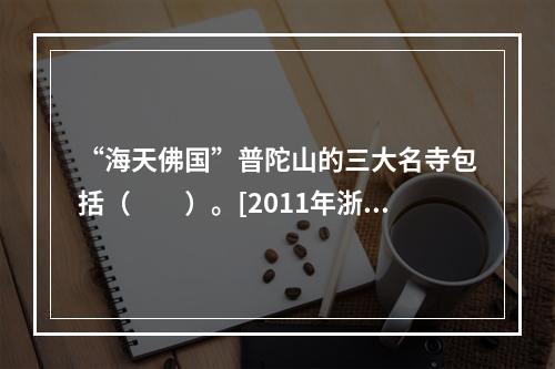 “海天佛国”普陀山的三大名寺包括（　　）。[2011年浙江