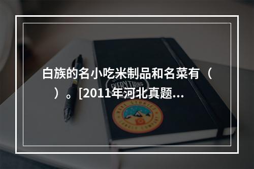 白族的名小吃米制品和名菜有（　　）。[2011年河北真题]