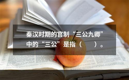 秦汉时期的官制“三公九卿”中的“三公”是指（　　）。