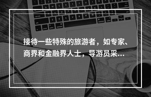 接待一些特殊的旅游者，如专家、商界和金融界人士，导游员采用