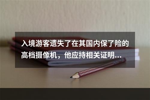 入境游客遗失了在其国内保了险的高档摄像机，他应持相关证明到