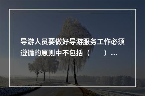 导游人员要做好导游服务工作必须遵循的原则中不包括（　　）。