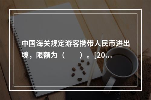 中国海关规定游客携带人民币进出境，限额为（　　）。[201