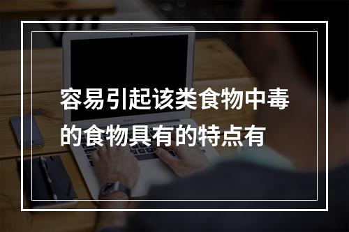 容易引起该类食物中毒的食物具有的特点有