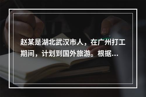 赵某是湖北武汉市人，在广州打工期间，计划到国外旅游。根据有