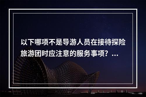 以下哪项不是导游人员在接待探险旅游团时应注意的服务事项？（