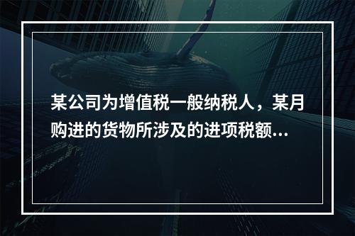 某公司为增值税一般纳税人，某月购进的货物所涉及的进项税额，准