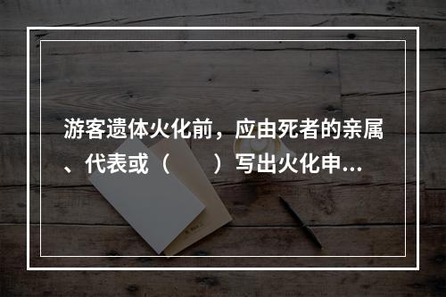 游客遗体火化前，应由死者的亲属、代表或（　　）写出火化申请