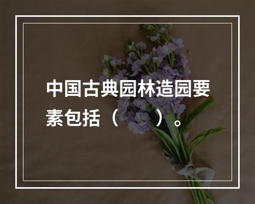 中国古典园林造园要素包括（　　）。