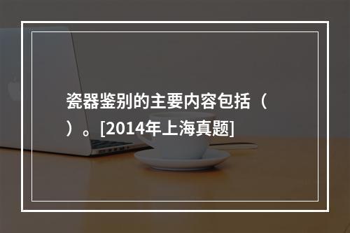 瓷器鉴别的主要内容包括（　　）。[2014年上海真题]