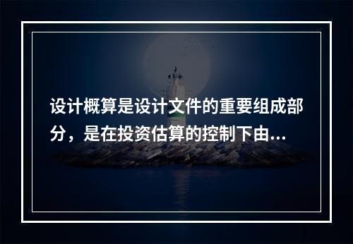 设计概算是设计文件的重要组成部分，是在投资估算的控制下由设计