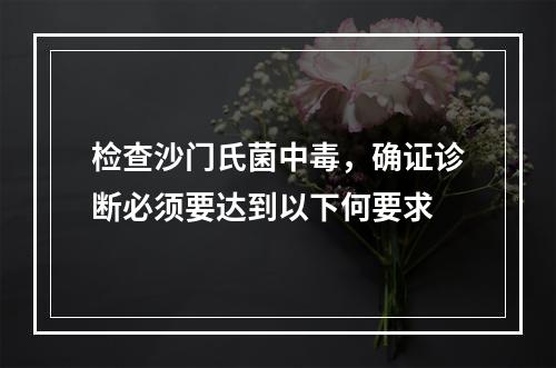 检查沙门氏菌中毒，确证诊断必须要达到以下何要求