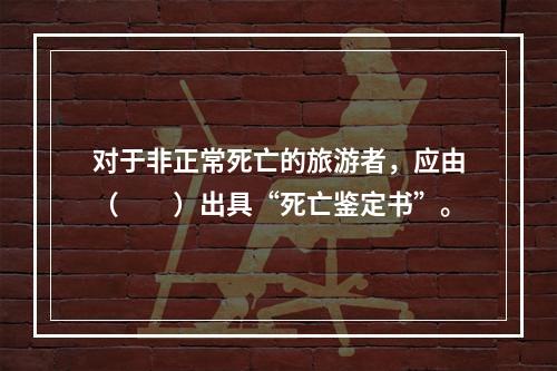 对于非正常死亡的旅游者，应由（　　）出具“死亡鉴定书”。