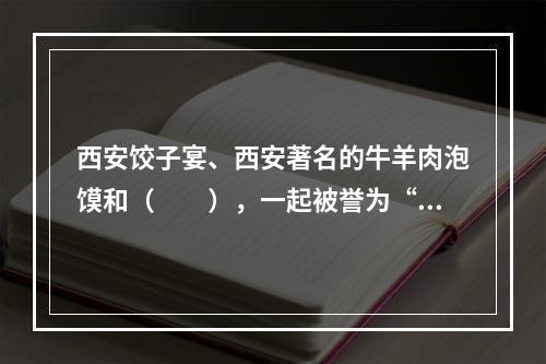 西安饺子宴、西安著名的牛羊肉泡馍和（　　），一起被誉为“西