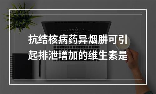 抗结核病药异烟肼可引起排泄增加的维生素是