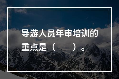 导游人员年审培训的重点是（　　）。