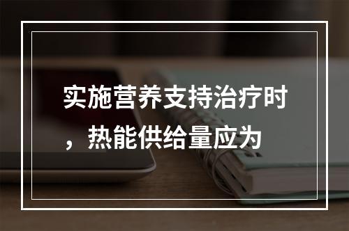 实施营养支持治疗时，热能供给量应为