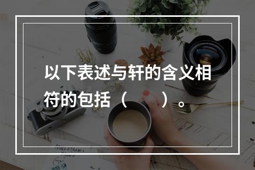 以下表述与轩的含义相符的包括（　　）。