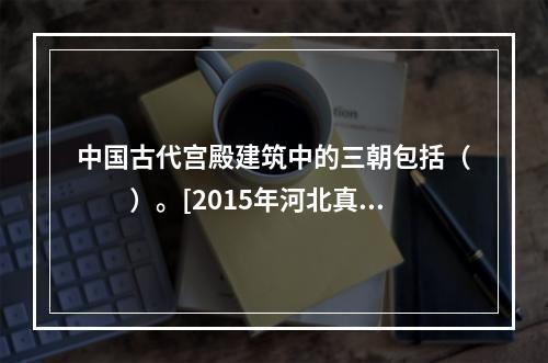 中国古代宫殿建筑中的三朝包括（　　）。[2015年河北真题]