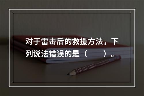 对于雷击后的救援方法，下列说法错误的是（　　）。