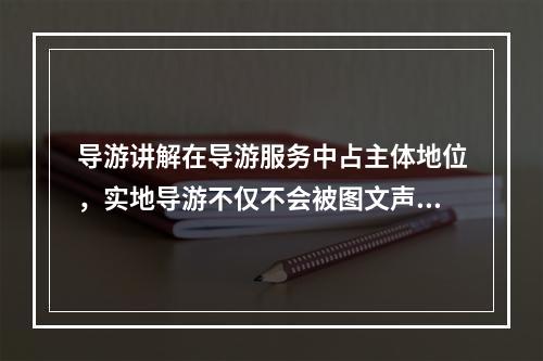 导游讲解在导游服务中占主体地位，实地导游不仅不会被图文声像