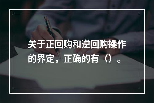 关于正回购和逆回购操作的界定，正确的有（）。