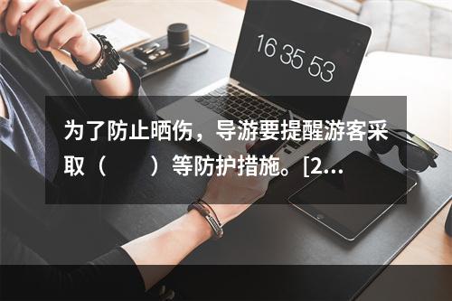 为了防止晒伤，导游要提醒游客采取（　　）等防护措施。[20