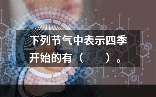 下列节气中表示四季开始的有（　　）。