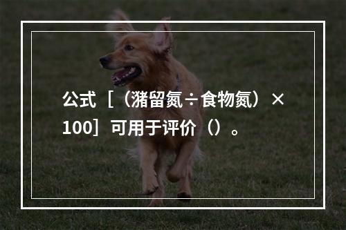 公式［（潴留氮÷食物氮）×100］可用于评价（）。