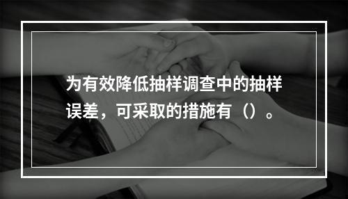 为有效降低抽样调查中的抽样误差，可采取的措施有（）。