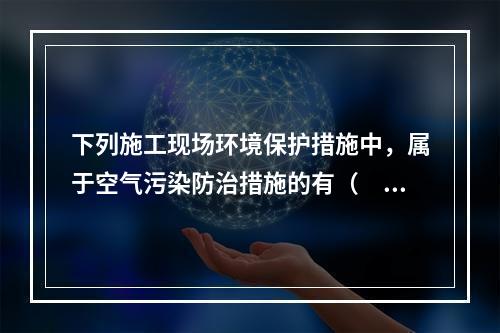 下列施工现场环境保护措施中，属于空气污染防治措施的有（　）。