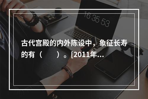 古代宫殿的内外陈设中，象征长寿的有（　　）。[2011年湖