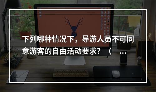 下列哪种情况下，导游人员不可同意游客的自由活动要求？（　　