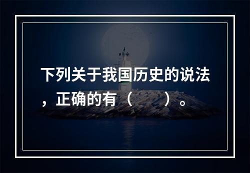 下列关于我国历史的说法，正确的有（　　）。